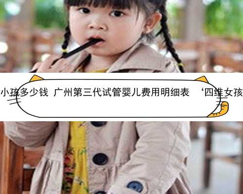 广州供卵试管一个小孩多少钱 广州第三代试管婴儿费用明细表 ‘四维女孩引产